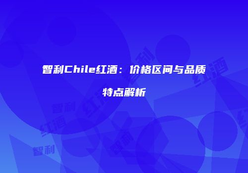 智利Chile红酒：价格区间与品质特点解析