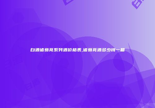 白酒诸葛亮系列酒价格表,诸葛亮酒多少钱一箱