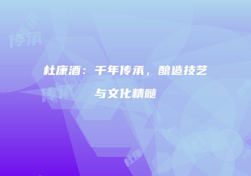 杜康酒：千年传承，酿造技艺与文化精髓