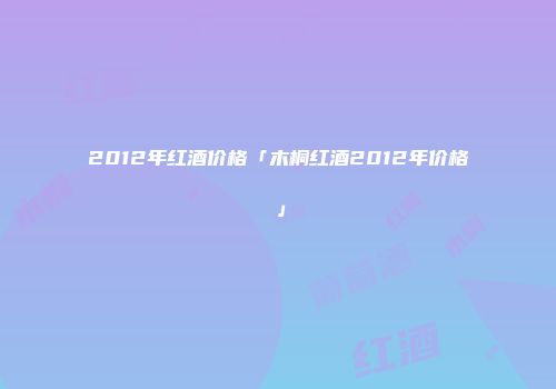 2012年红酒价格「木桐红酒2012年价格」