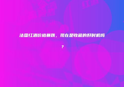 法国红酒价格暴跌，现在是收藏的好时机吗？