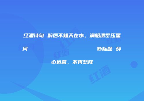 红酒诗句 醉后不知天在水，满船清梦压星河                    新标题 醉心运营，不再愁嫁