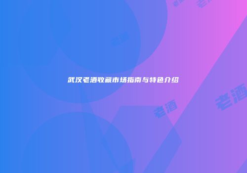 武汉老酒收藏市场指南与特色介绍