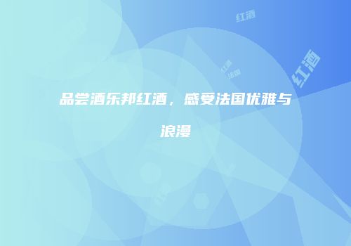 品尝酒乐邦红酒，感受法国优雅与浪漫
