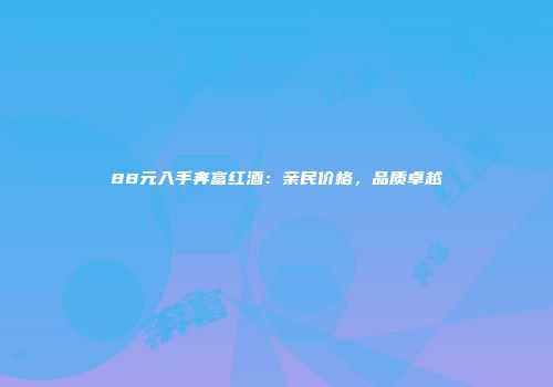 88元入手奔富红酒：亲民价格，品质卓越