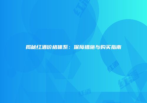 揭秘红酒价格体系：保障措施与购买指南