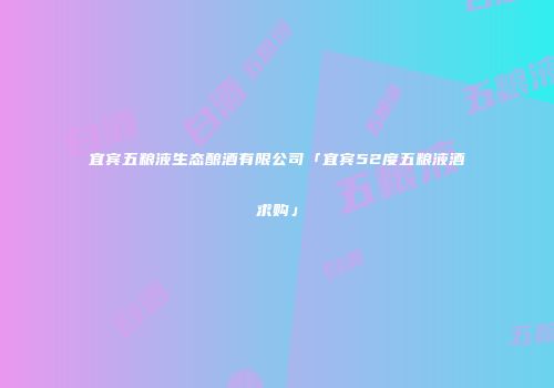 宜宾五粮液生态酿酒有限公司「宜宾52度五粮液酒求购」