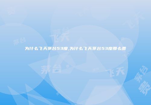 为什么飞天茅台53度,为什么飞天茅台53度那么贵