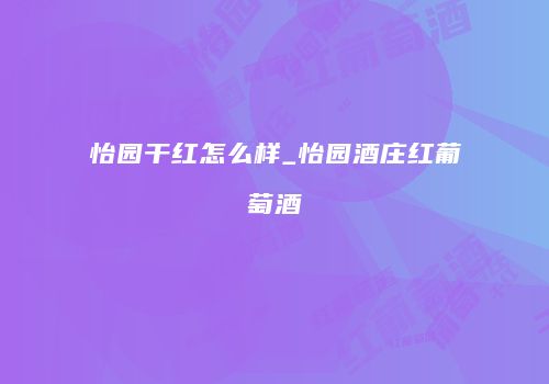 怡园干红怎么样_怡园酒庄红葡萄酒