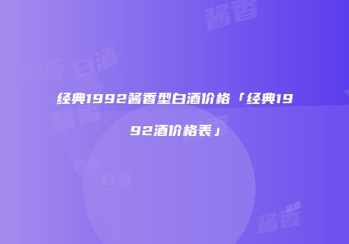 经典1992酱香型白酒价格「经典1992酒价格表」