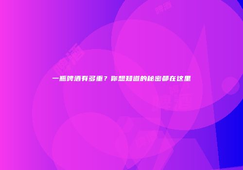 一瓶啤酒有多重？你想知道的秘密都在这里