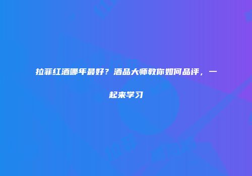 拉菲红酒哪年最好？酒品大师教你如何品评，一起来学习