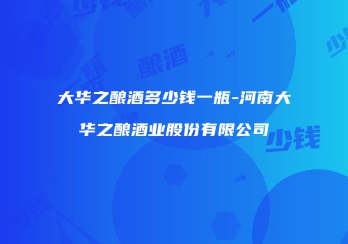 大华之酿酒多少钱一瓶-河南大华之酿酒业股份有限公司