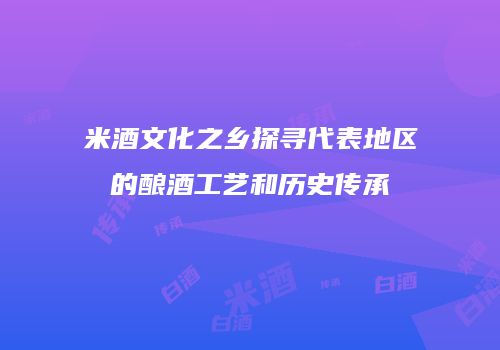米酒文化之乡探寻代表地区的酿酒工艺和历史传承
