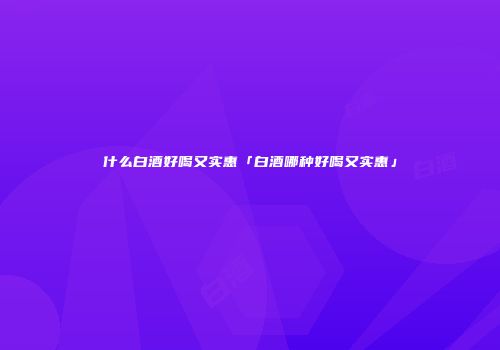 什么白酒好喝又实惠「白酒哪种好喝又实惠」