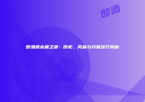 郎酒橡木桶之谜：历史、风味与开瓶技巧揭秘