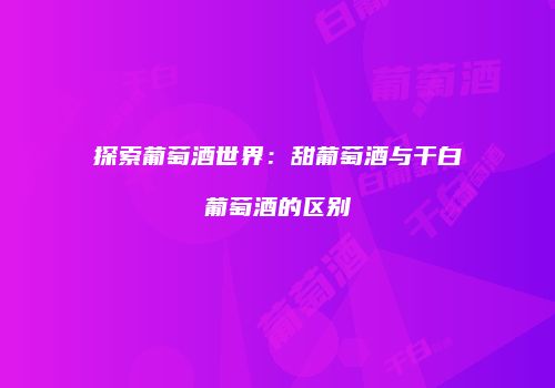探索葡萄酒世界：甜葡萄酒与干白葡萄酒的区别