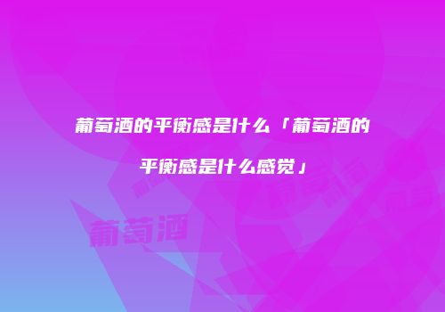 葡萄酒的平衡感是什么「葡萄酒的平衡感是什么感觉」