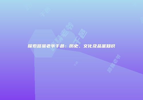 探索路易老爷干邑：历史、文化及品鉴知识
