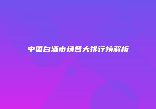 中国白酒市场各大排行榜解析