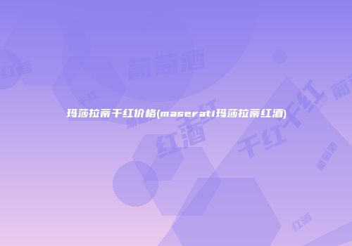 玛莎拉蒂干红价格(maserati玛莎拉蒂红酒)