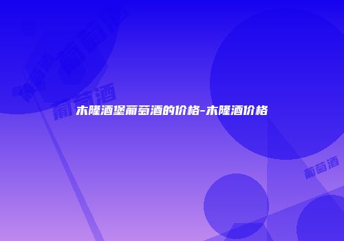 木隆酒堡葡萄酒的价格-木隆酒价格