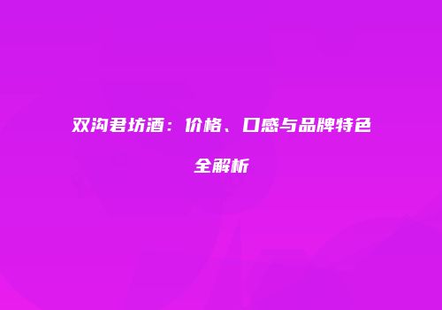 双沟君坊酒：价格、口感与品牌特色全解析