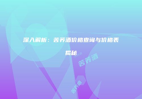深入解析：苦荞酒价格查询与价格表揭秘