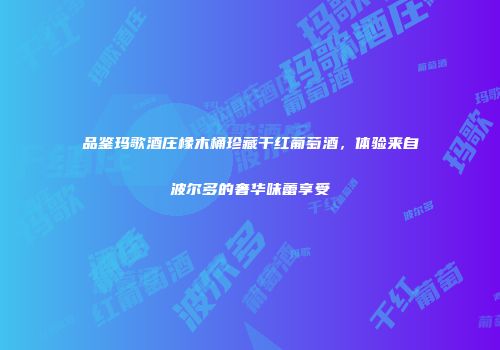 品鉴玛歌酒庄橡木桶珍藏干红葡萄酒，体验来自波尔多的奢华味蕾享受