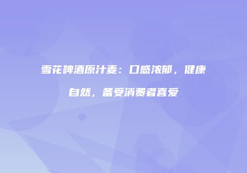 雪花啤酒原汁麦：口感浓郁，健康自然，备受消费者喜爱