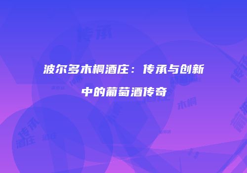 波尔多木桐酒庄：传承与创新中的葡萄酒传奇