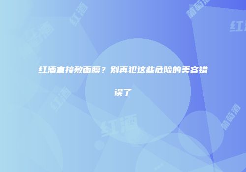 红酒直接敷面膜？别再犯这些危险的美容错误了