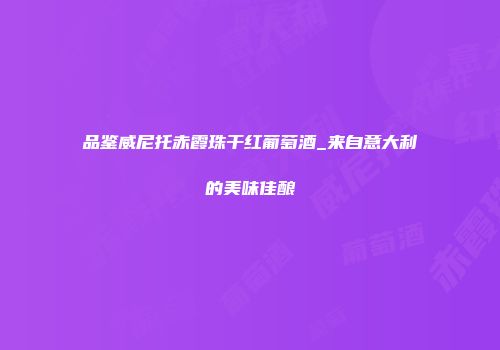 品鉴威尼托赤霞珠干红葡萄酒_来自意大利的美味佳酿