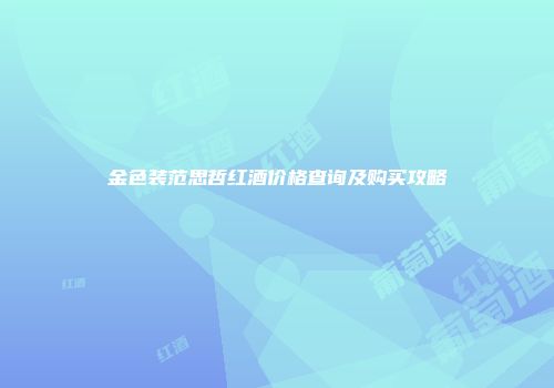 金色装范思哲红酒价格查询及购买攻略