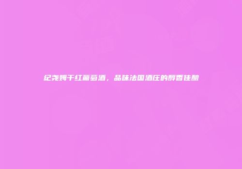 纪尧姆干红葡萄酒，品味法国酒庄的醇香佳酿