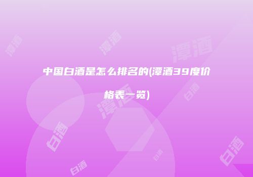 中国白酒是怎么排名的(潭酒39度价格表一览)