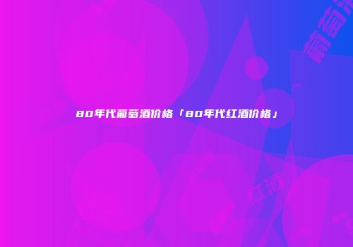 80年代葡萄酒价格「80年代红酒价格」