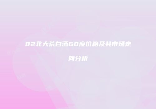 82北大荒白酒60度价格及其市场走向分析