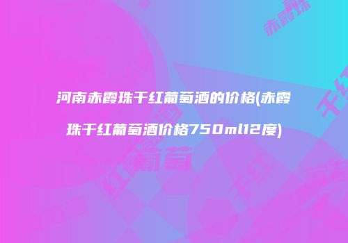 河南赤霞珠干红葡萄酒的价格(赤霞珠干红葡萄酒价格750ml12度)
