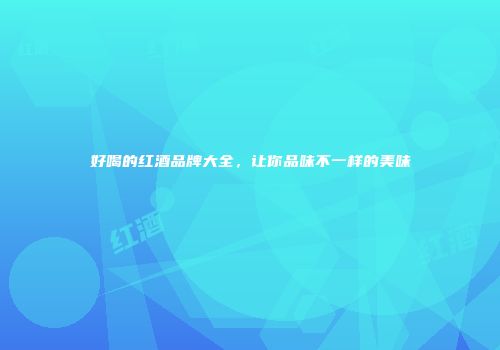 好喝的红酒品牌大全，让你品味不一样的美味