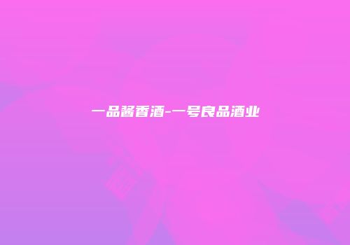 一品酱香酒-一号良品酒业