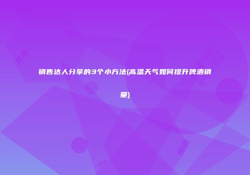 销售达人分享的3个小方法(高温天气如何提升啤酒销量)