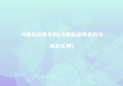 马爹利蓝带年份(马爹利蓝带老款与新款区别)