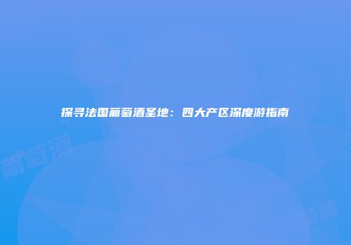 探寻法国葡萄酒圣地：四大产区深度游指南