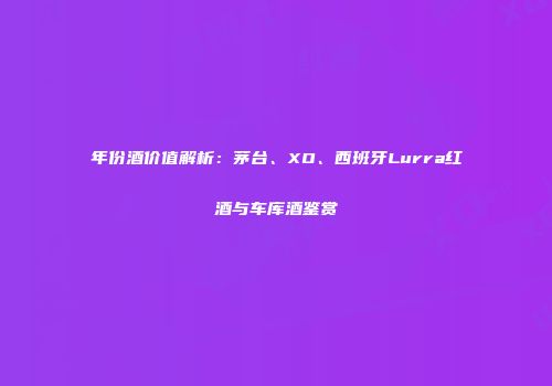 年份酒价值解析：茅台、XO、西班牙Lurra红酒与车库酒鉴赏