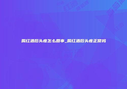 喝红酒后头疼怎么回事_喝红酒后头疼正常吗