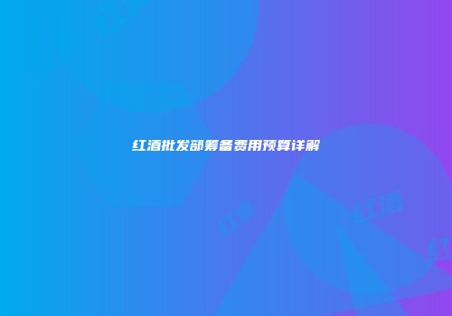 红酒批发部筹备费用预算详解