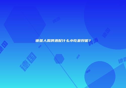 德国人喝啤酒配什么小吃最好呢？