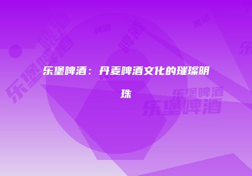乐堡啤酒：丹麦啤酒文化的璀璨明珠