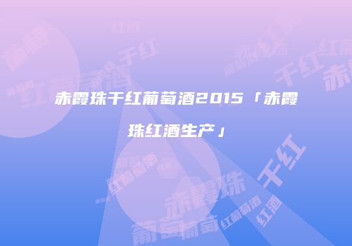 赤霞珠干红葡萄酒2015「赤霞珠红酒生产」